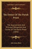 The Duties Of The Parish Priest: The Acquirements And Principal Obligations And Duties Of The Parish Priest (1856)