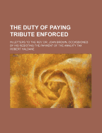 The Duty of Paying Tribute Enforced: In Letters to the REV. Dr. John Brown, Occassioned by His Resisting the Payment of the Annuity Tax