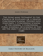 The Dying Man's Testament to the Church of Scotland: Or, a Treatise Concerning Scandal. Divided Into Four Parts. 1. Concerning Scandal in the General. 2. Concerning Publick Scandals