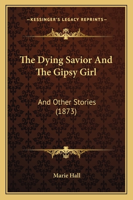 The Dying Savior and the Gipsy Girl: And Other Stories (1873) - Hall, Marie