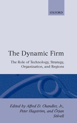 The Dynamic Firm: The Role of Technology, Strategy, Organization, and Regions - Chandler, Alfred D, Jr. (Editor), and Hagstrm, Peter (Editor), and Slvell, rjan (Editor)