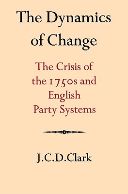The Dynamics of Change: The Crisis of the 1750s and English Party Systems - Clark, J. C. D.