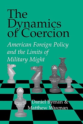 The Dynamics of Coercion: American Foreign Policy and the Limits of Military Might - Byman, Daniel, and Waxman, Matthew