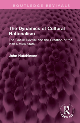 The Dynamics of Cultural Nationalism: The Gaelic Revival and the Creation of the Irish Nation State - Hutchinson, John