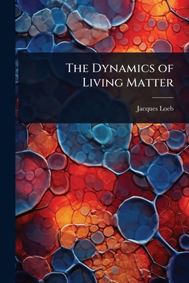 The Dynamics of Living Matter - Loeb, Jacques