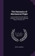 The Dynamics of Mechanical Flight: Lectures Delivered at the Imperial College of Science and Technology, March, 1910 and 1911