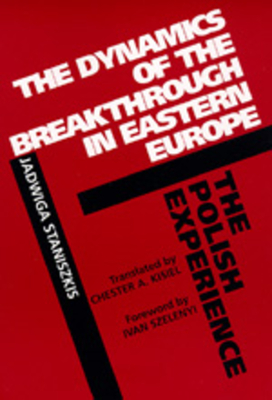 The Dynamics of the Breakthrough in Eastern Europe: The Polish Experience Volume 6 - Staniszkis, Jadwiga, and Kiesiel, Chester A (Translated by), and Szelenyi, Ivan (Foreword by)