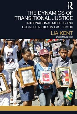 The Dynamics of Transitional Justice:: International Models and Local Realities in East Timor - Kent, Lia