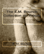 The E.M. Bounds Collection on Prayer: The Essentials of Prayer, the Necessity of Prayer, Power Through Prayer, Prayer and Praying Men, Purpose in Prayer, the Reality of Prayer, and the Weapon of Prayer