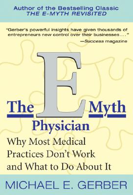 The E-Myth Physician: Why Most Medical Practices Don't Work and What to Do about It - Gerber, Michael E