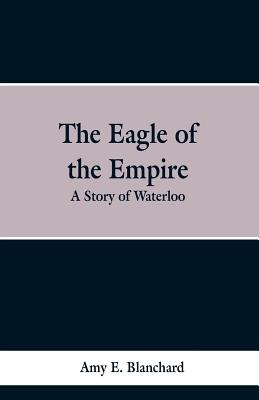 The Eagle of the Empire: A Story of Waterloo - Brady, Cyrus Townsend