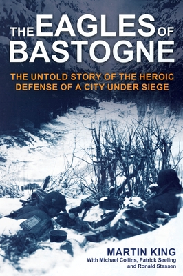 The Eagles of Bastogne: The Untold Story of the Heroic Defense of a City Under Siege - King, Martin, and Collins, Michael, and Seeling, Patrick