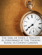 The Earl of Essex, a Tragedy. as Performed at the Theatre Royal in Covent Garden