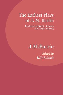 The Earliest Plays of J. M. Barrie: Bandelero the Bandit, Bohemia and Caught Napping - Barrie, J. M., and Jack, R.D.S. (Editor)