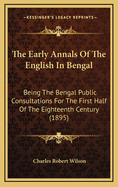 The Early Annals of the English in Bengal: Being the Bengal Public Consultations for the First Half of the Eighteenth Century, Summarised, Extracted, and Edited with Introductions and Illustrative Addenda (Classic Reprint)