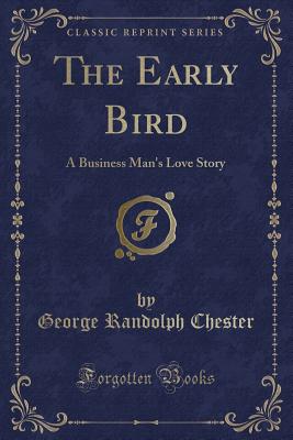 The Early Bird: A Business Man's Love Story (Classic Reprint) - Chester, George Randolph