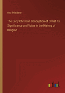 The Early Christian Conception of Christ Its Significance and Value in the History of Religion