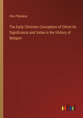 The Early Christian Conception of Christ Its Significance and Value in the History of Religion - Pfleiderer, Otto