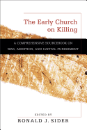 The Early Church on Killing: A Comprehensive Sourcebook on War, Abortion, and Capital Punishment