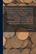 The Early Coins of America and the Laws Governing Their Issue. Comprising Also Descriptions of the Washington Pieces, the Anglo-American Tokens, Many Pieces of Unknown Origin of the Seventeenth and Eighteenth Centuries and the First Patterns of the United