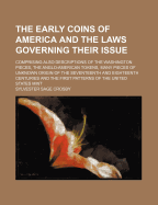 The Early Coins of America and the Laws Governing Their Issue. Comprising Also Descriptions of the Washington Pieces, the Anglo-American Tokens, Many Pieces of Unknown Origin of the Seventeenth and Eighteenth Centuries and the First Patterns of the United