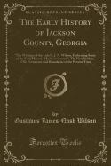 The Early History of Jackson County, Georgia: "the Writings of the Late G. J. N. Wilson, Embracing Some of the Early History of Jackson County"; The First Settlers, 1784; Formation and Boundaries to the Present Time (Classic Reprint)