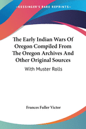 The Early Indian Wars Of Oregon Compiled From The Oregon Archives And Other Original Sources: With Muster Rolls