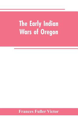 The early Indian wars of Oregon: compiled from the Oregon archives and other original sources: with muster rolls - Victor, Frances Fuller