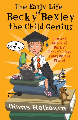 The Early Life of Becky Bexley the Child Genius: Fun and Mischief During Becky Bexley's First Years on the Planet - Holbourn, Diana