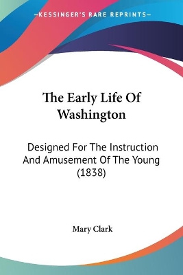 The Early Life Of Washington: Designed For The Instruction And Amusement Of The Young (1838) - Clark, Mary