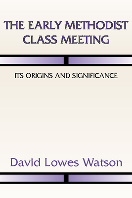 The Early Methodist Class Meeting: Its Origins and Significance - Watson, David Lowes