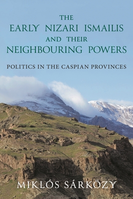 The Early Nizari Ismailis and Their Neighbouring Powers: Politics in the Caspian Provinces - Srkzy, Mikls