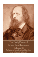 The Early Poems of Alfred Lord Tennyson - Volume III: "Tis Better to Have Loved and Lost Than Never to Have Loved at All."