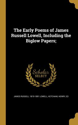 The Early Poems of James Russell Lowell, Including the Biglow Papers; - Lowell, James Russell 1819-1891, and Ketcham, Henry Ed (Creator)