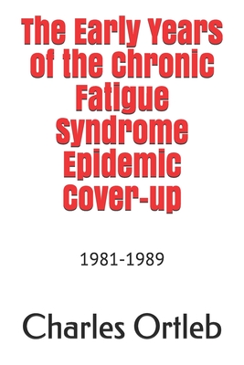 The Early Years of the Chronic Fatigue Syndrome Epidemic Cover-up: 1981-1989 - Ortleb, Charles