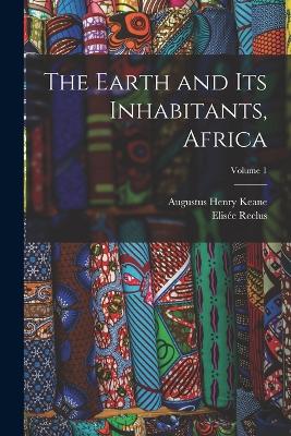 The Earth and Its Inhabitants, Africa; Volume 1 - Keane, Augustus Henry, and Reclus, Elise