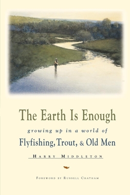 The Earth is Enough: Growing Up in a World of Flyfishing, Trout, & Old Men - Middleton, Harry, and Chatham, Russell (Foreword by)
