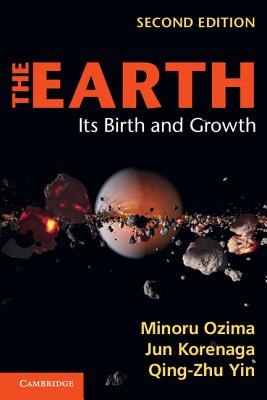 The Earth: Its Birth and Growth - Ozima, Minoru, and Korenaga, Jun, and Yin, Qing-Zhu