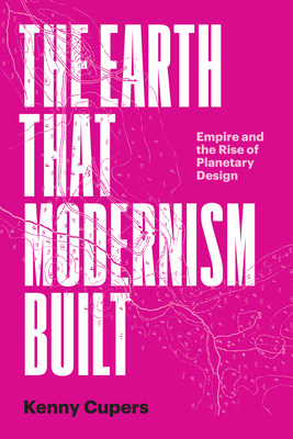 The Earth That Modernism Built: Empire and the Rise of Planetary Design - Cupers, Kenny