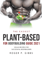 The Easiest Plant-Based for Bodybuilding Guide 2021: Vegan Recipes for Successful Bodybuilders.