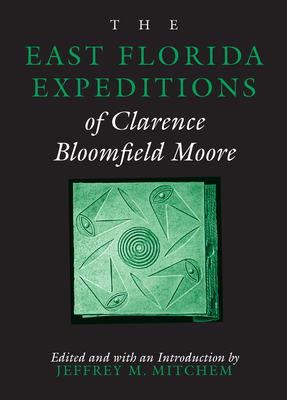 The East Florida Expeditions of Clarence Bloomfield Moore - Moore, Clarence Bloomfield, and Mitchem, Jeffrey M (Editor)