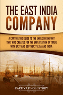 The East India Company: A Captivating Guide to the English Company That Was Created for the Exploitation of Trade with East and Southeast Asia and India