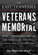 The East Tennessee Veterans Memorial: A Pictorial History of the Names on the Wall, Their Service, and Their Sacrifice