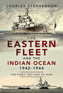 The Eastern Fleet and the Indian Ocean, 1942-1944: The Fleet that Had to Hide