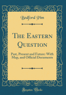 The Eastern Question: Past, Present and Future: With Map, and Official Documents (Classic Reprint)