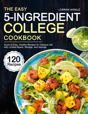 The Easy 5-Ingredient College Cookbook: 120 Quick & Easy, Healthy Recipes for Campus Life with Limited Space, Storage, and Savings - Wiskle, Lorran