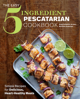 The Easy 5-Ingredient Pescatarian Cookbook: Simple Recipes for Delicious, Heart-Healthy Meals - DeSantis, Rd Andy, and Anderson, Michelle
