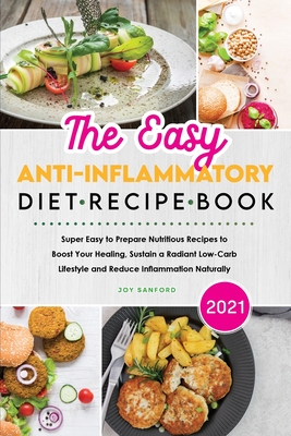 The Easy Anti-Inflammatory Diet Recipe Book 2021: Super Easy to Prepare Nutritious Recipes to Boost Your Healing, Sustain a Radiant Low-Carb Lifestyle and Reduce Inflammation Naturally - Sanford, Joy