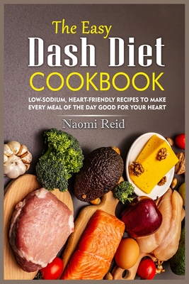 The Easy Dash Diet Cookbook: Low-Sodium, Heart-Friendly Recipes to Make Every Meal of the Day Good for Your Heart - Reid, Naomi