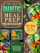 The Easy Diabetic Meal Prep for Beginners: Simple, Delicious and Healthy Diabetes Meal Prep Recipes with 30-Day Meal Plan to Cook, Prep, Grab, and Go